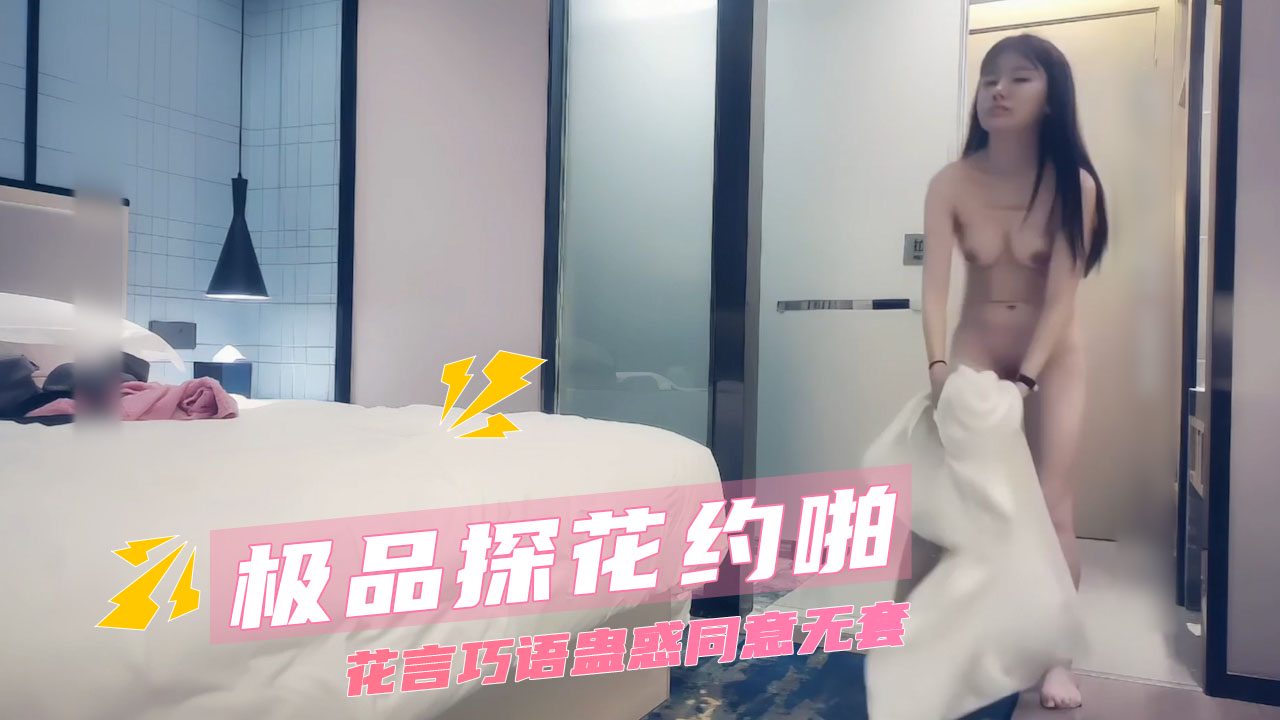 极品探花偷拍自拍约啪 花言巧语蛊惑同意无套