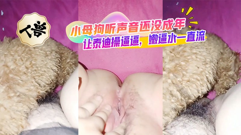 【人兽】小母狗听声音还没成年，让泰迪操逼逼，嫩逼水一直流