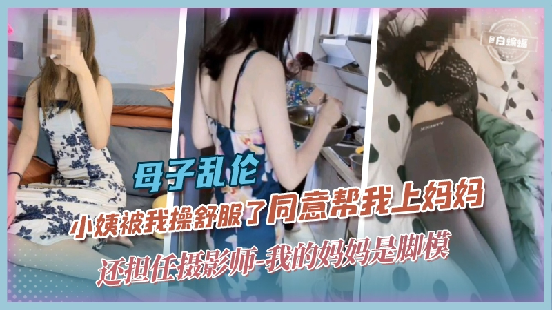 母子乱伦-小姨被我操舒服了同意帮我上妈妈，还担任摄影师-我的妈妈是脚模 的封面