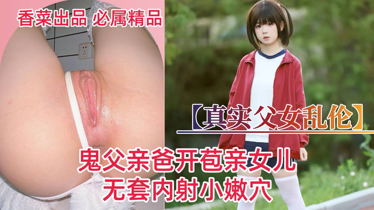 真实父女乱伦！鬼父亲爸开苞亲女儿！无套内射小嫩穴！ 포스터